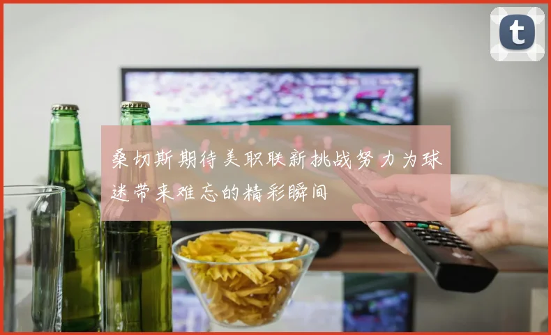 桑切斯期待美职联新挑战努力为球迷带来难忘的精彩瞬间