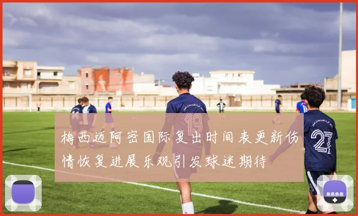 梅西迈阿密国际复出时间表更新伤情恢复进展乐观引发球迷期待