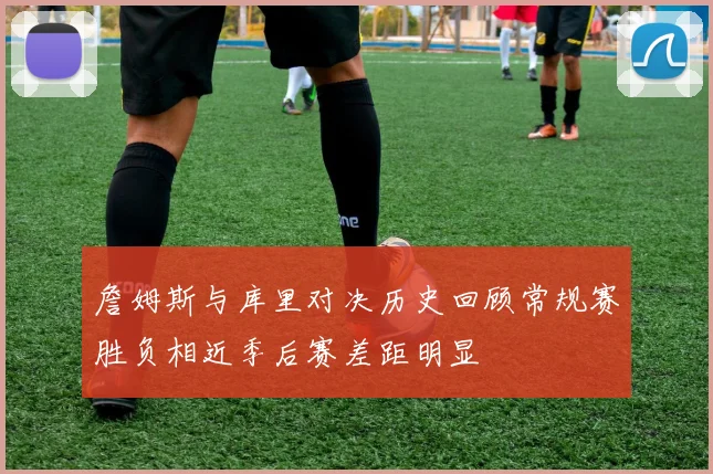 詹姆斯与库里对决历史回顾常规赛胜负相近季后赛差距明显