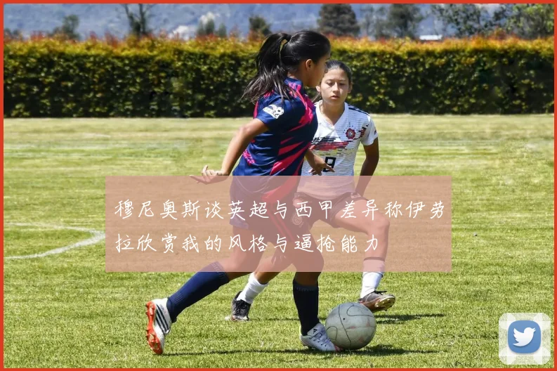 穆尼奥斯谈英超与西甲差异称伊劳拉欣赏我的风格与逼抢能力