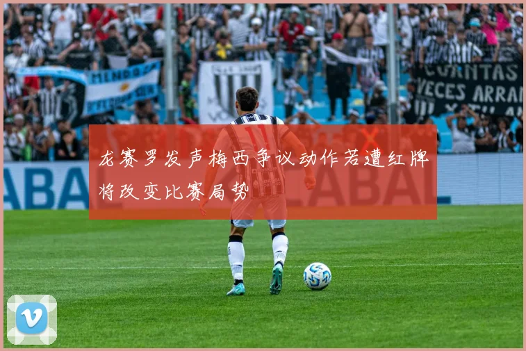 龙赛罗发声梅西争议动作若遭红牌将改变比赛局势
