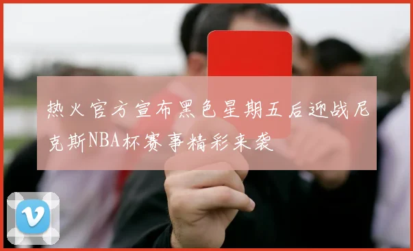 热火官方宣布黑色星期五后迎战尼克斯NBA杯赛事精彩来袭