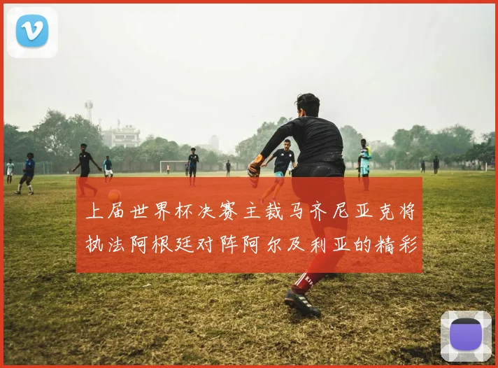 上届世界杯决赛主裁马齐尼亚克将执法阿根廷对阵阿尔及利亚的精彩对决
