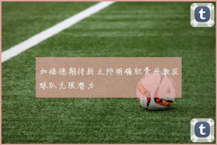 加福德期待新主帅明确职责并激发球队无限潜力