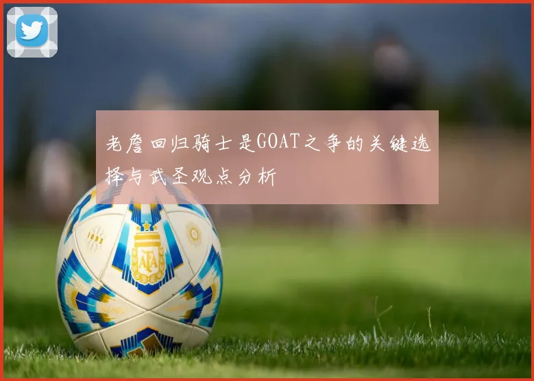 老詹回归骑士是GOAT之争的关键选择与武圣观点分析