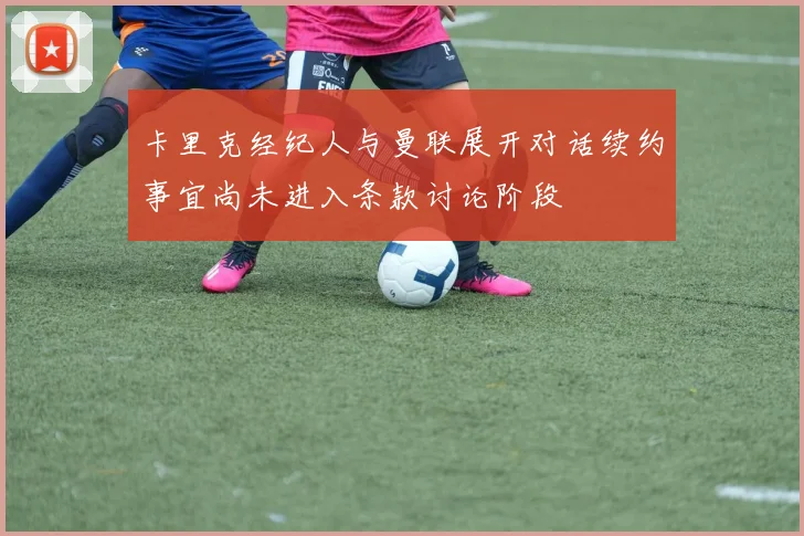 卡里克经纪人与曼联展开对话续约事宜尚未进入条款讨论阶段