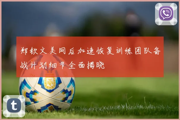 郑钦文美网后加速恢复训练团队备战计划细节全面揭晓