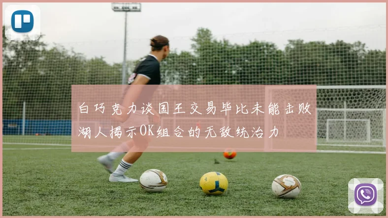 白巧克力谈国王交易毕比未能击败湖人揭示OK组合的无敌统治力