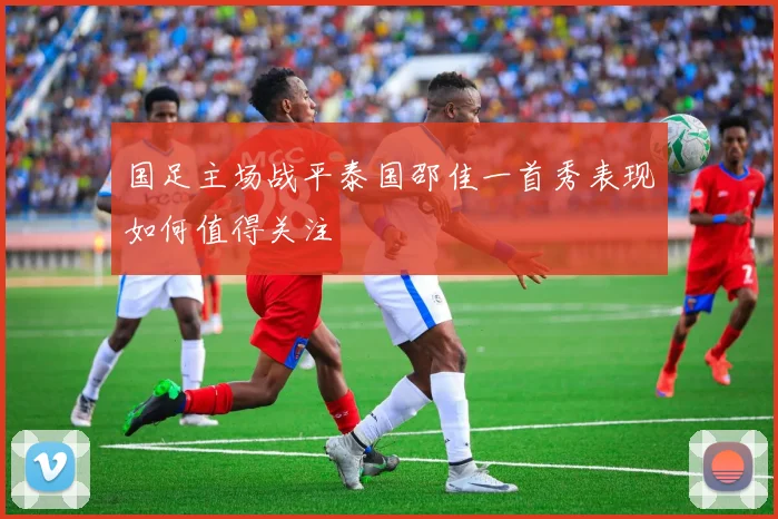 国足主场战平泰国邵佳一首秀表现如何值得关注