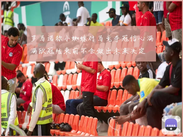 罗马诺称小蜘蛛对马竞夺冠信心满满欧冠结束前不会做出未来决定
