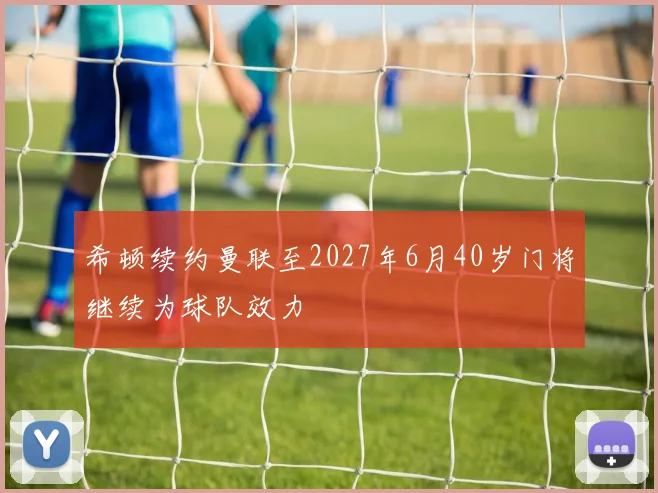 希顿续约曼联至2027年6月40岁门将继续为球队效力