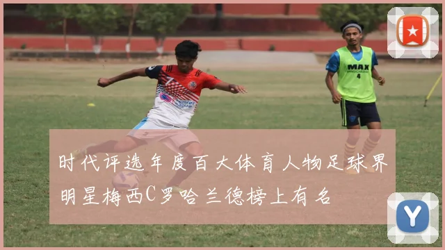 时代评选年度百大体育人物足球界明星梅西C罗哈兰德榜上有名