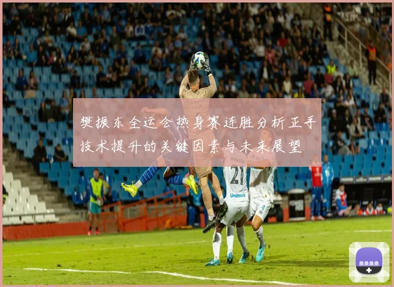 樊振东全运会热身赛连胜分析正手技术提升的关键因素与未来展望
