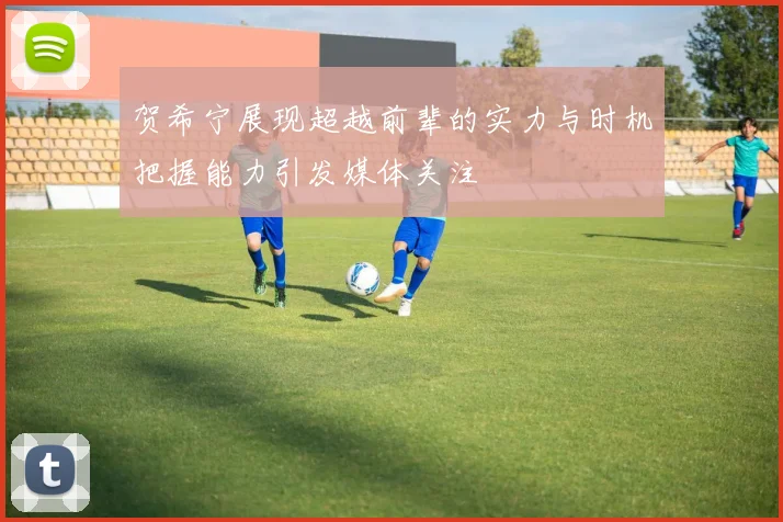 贺希宁展现超越前辈的实力与时机把握能力引发媒体关注