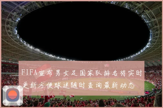 FIFA宣布男女足国家队排名将实时更新方便球迷随时查询最新动态
