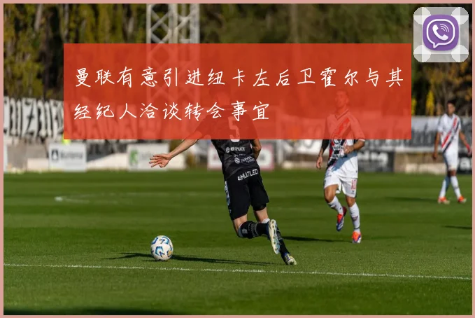 曼联有意引进纽卡左后卫霍尔与其经纪人洽谈转会事宜