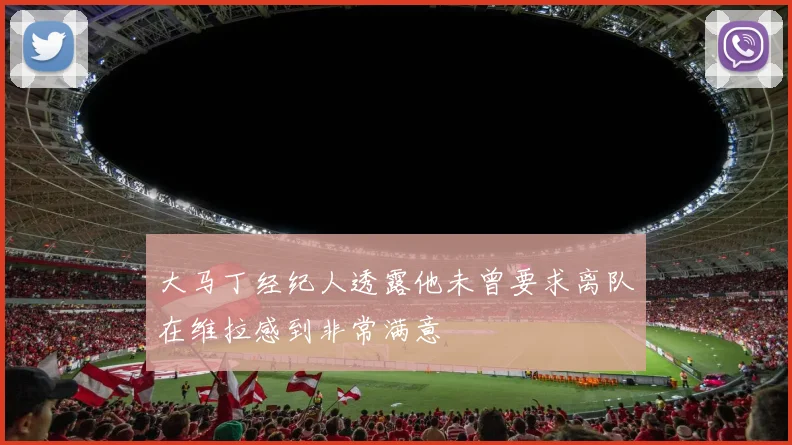 大马丁经纪人透露他未曾要求离队在维拉感到非常满意