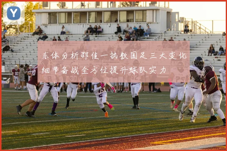东体分析邵佳一执教国足三大变化细节备战全方位提升球队实力