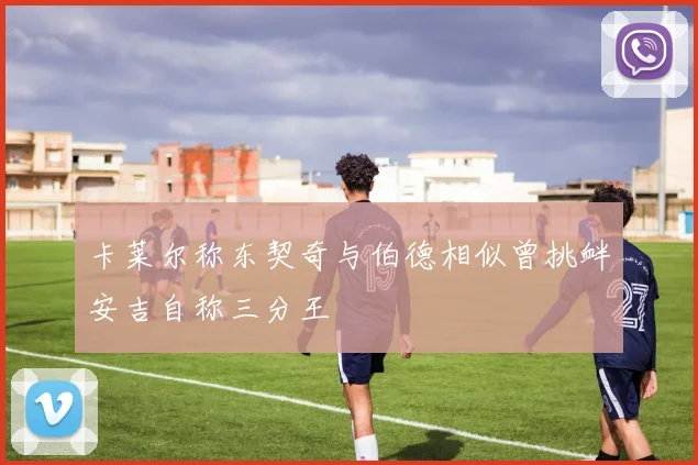 卡莱尔称东契奇与伯德相似曾挑衅安吉自称三分王