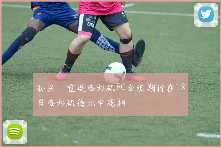 孙兴慜重返洛杉矶FC合练期待在18日洛杉矶德比中亮相
