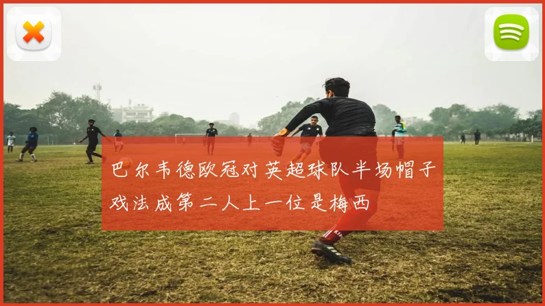 巴尔韦德欧冠对英超球队半场帽子戏法成第二人上一位是梅西