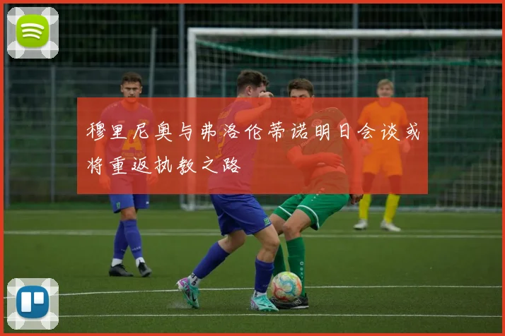 穆里尼奥与弗洛伦蒂诺明日会谈或将重返执教之路