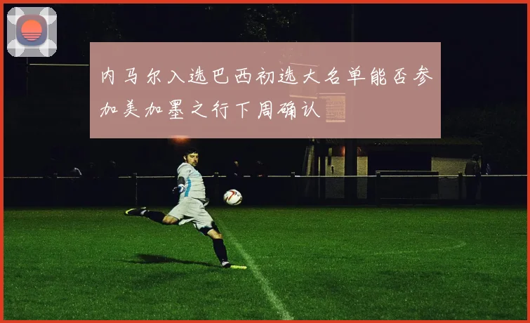 内马尔入选巴西初选大名单能否参加美加墨之行下周确认