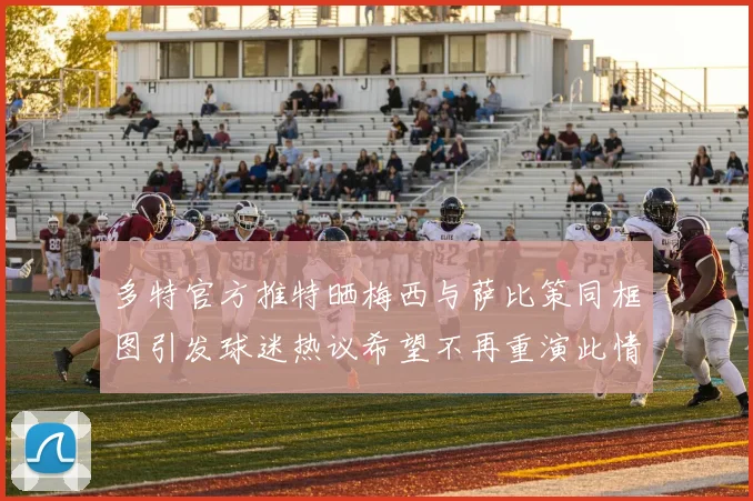多特官方推特晒梅西与萨比策同框图引发球迷热议希望不再重演此情景