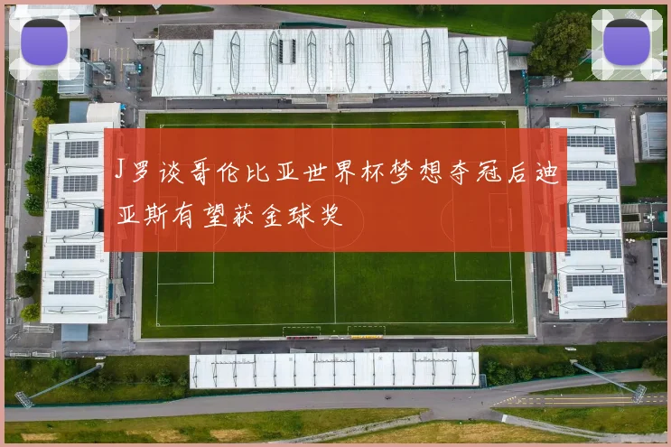 J罗谈哥伦比亚世界杯梦想夺冠后迪亚斯有望获金球奖