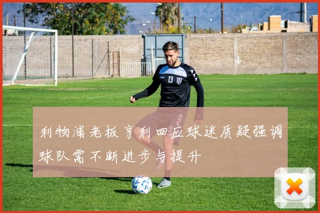 利物浦老板亨利回应球迷质疑强调球队需不断进步与提升