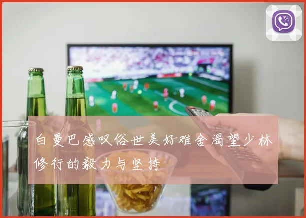 白曼巴感叹俗世美好难舍渴望少林修行的毅力与坚持