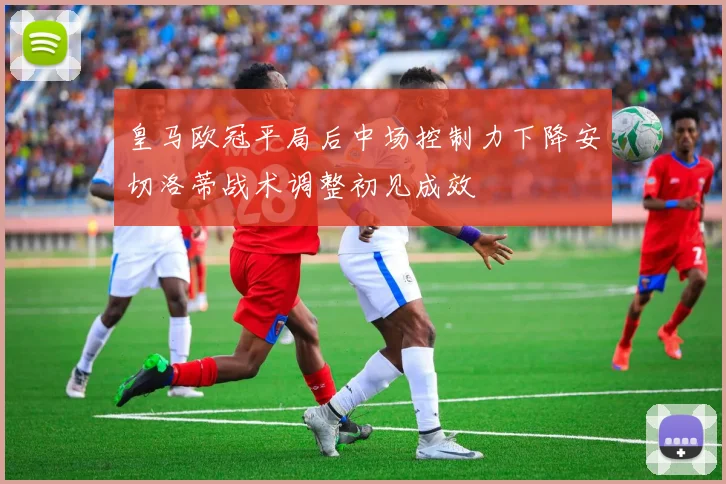 皇马欧冠平局后中场控制力下降安切洛蒂战术调整初见成效