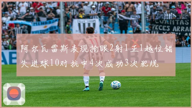 阿尔瓦雷斯表现抢眼2射1正1越位错失进球10对抗中4次成功3次犯规