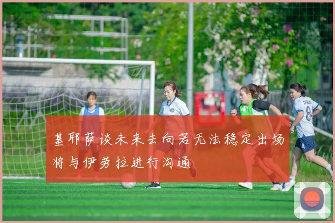 基耶萨谈未来去向若无法稳定出场将与伊劳拉进行沟通