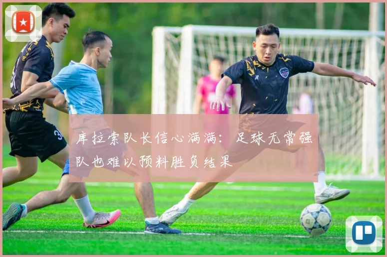 库拉索队长信心满满：足球无常强队也难以预料胜负结果