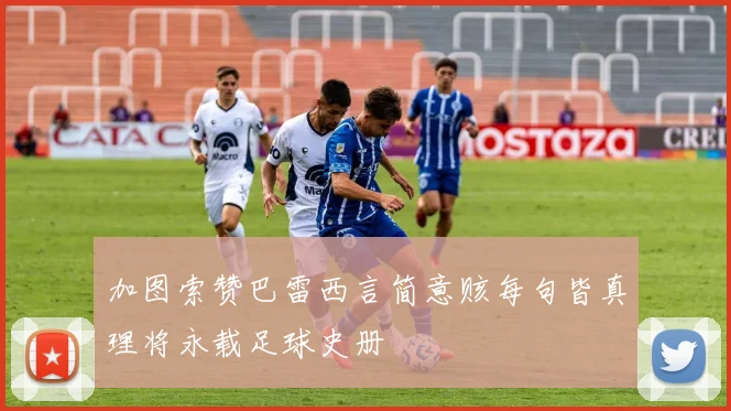 加图索赞巴雷西言简意赅每句皆真理将永载足球史册