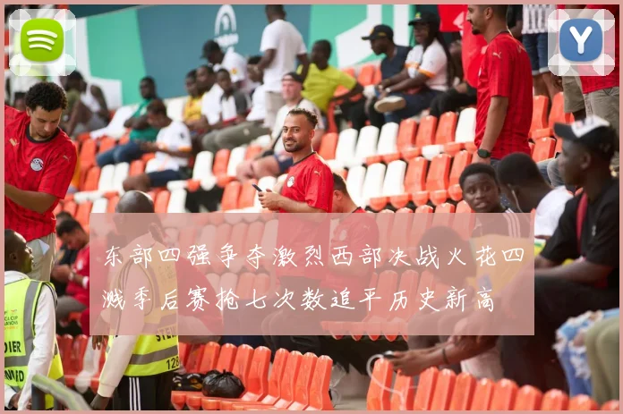 东部四强争夺激烈西部决战火花四溅季后赛抢七次数追平历史新高